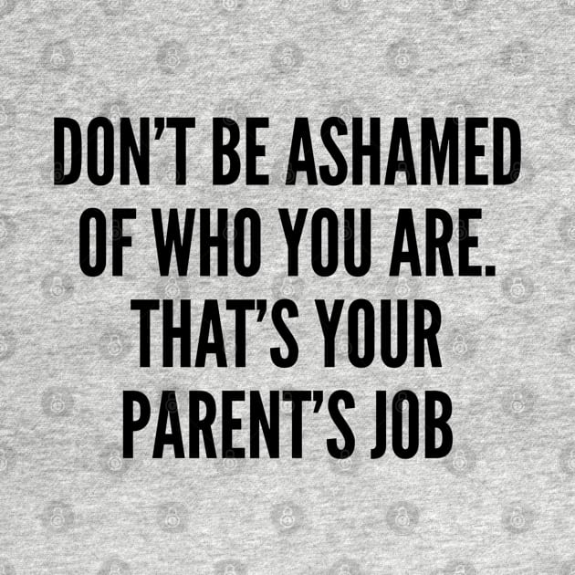 Sarcastic - Don't Be Ashamed Of Who You Are That's Your Parent's Job - Funny Sarcastic Statement Joke Humor by sillyslogans